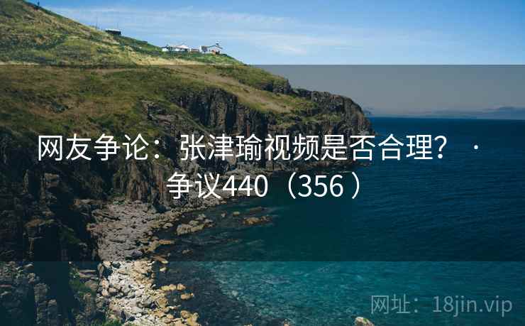 网友争论：张津瑜视频是否合理？ · 争议440（356 ）