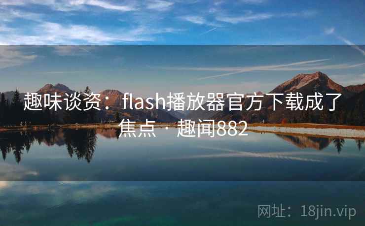 趣味谈资:flash播放器官方下载成了焦点 · 趣闻882 第2张 趣味谈资:flash播放器官方下载成了焦点 · 趣闻882 第2张