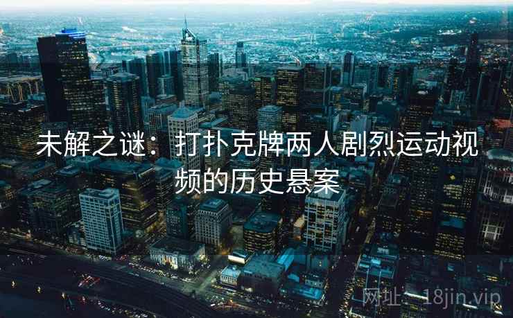 未解之谜:打扑克牌两人剧烈运动视频的历史悬案 第2张 未解之谜:打扑克牌两人剧烈运动视频的历史悬案 第2张