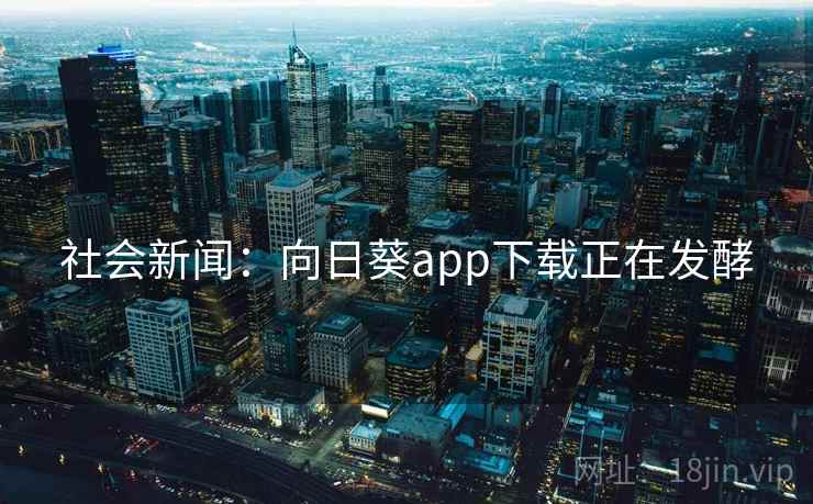 社会新闻：向日葵app下载正在发酵  第2张