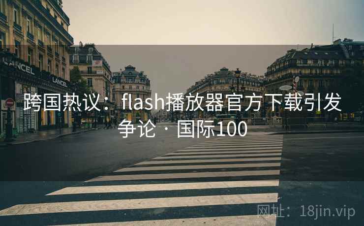 跨国热议：flash播放器官方下载引发争论 · 国际100  第2张