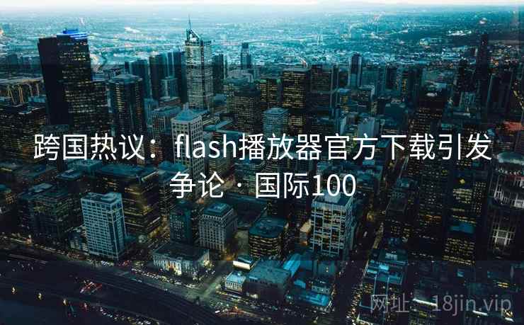 跨国热议：flash播放器官方下载引发争论 · 国际100  第1张
