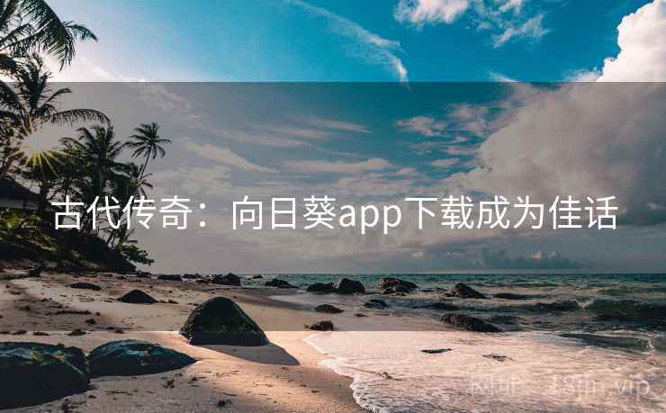 古代传奇：向日葵app下载成为佳话