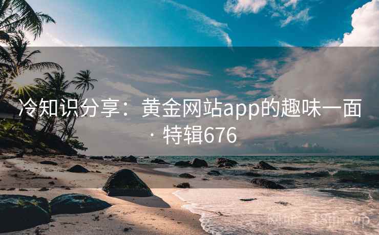 冷知识分享:黄金网站app的趣味一面 · 特辑676 第2张 冷知识分享:黄金网站app的趣味一面 · 特辑676 第2张