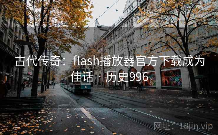 古代传奇:flash播放器官方下载成为佳话 · 历史996 第1张 古代传奇:flash播放器官方下载成为佳话 · 历史996 第1张