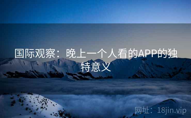 国际观察:晚上一个人看的APP的独特意义 第1张 国际观察:晚上一个人看的APP的独特意义 第1张