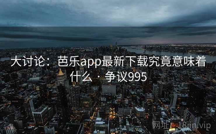 大讨论：芭乐app最新下载究竟意味着什么 · 争议995  第2张