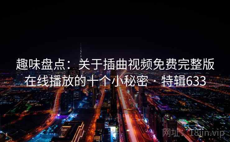 趣味盘点：关于插曲视频免费完整版在线播放的十个小秘密 · 特辑633