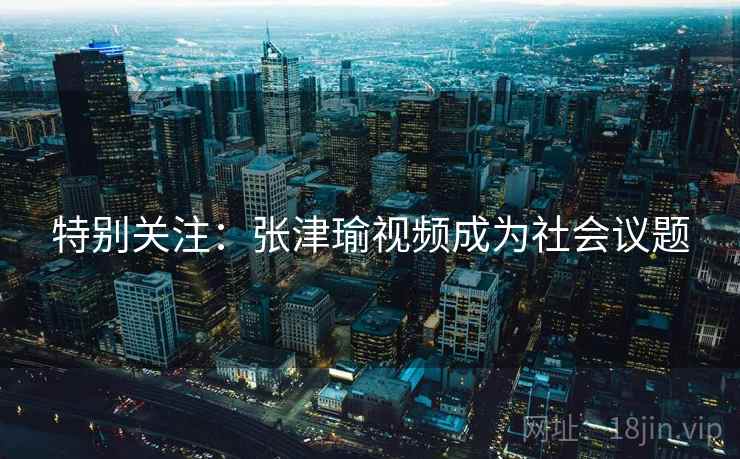 特别关注：张津瑜视频成为社会议题  第2张