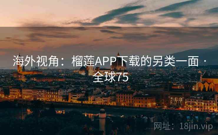 海外视角：榴莲APP下载的另类一面 · 全球75  第2张