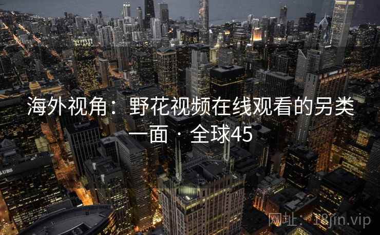 海外视角:野花视频在线观看的另类一面 · 全球45 第2张 海外视角:野花视频在线观看的另类一面 · 全球45 第2张