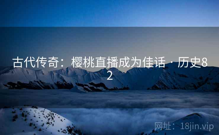 古代传奇:樱桃直播成为佳话 · 历史82 第2张 古代传奇:樱桃直播成为佳话 · 历史82 第2张