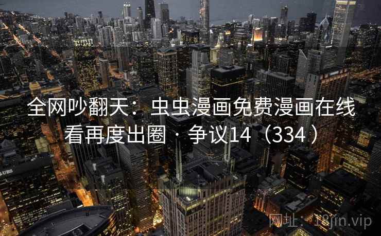 全网吵翻天：虫虫漫画免费漫画在线看再度出圈 · 争议14（334 ）