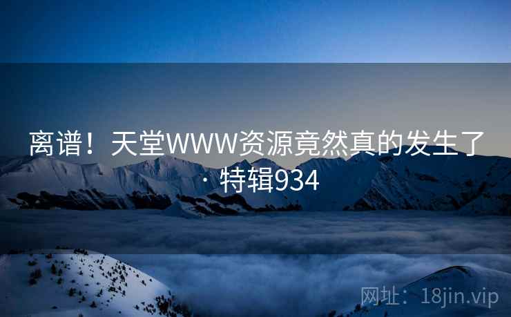 离谱!天堂WWW资源竟然真的发生了 · 特辑934 第2张 离谱!天堂WWW资源竟然真的发生了 · 特辑934 第2张