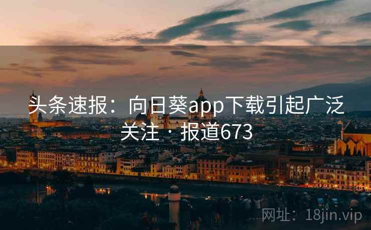 头条速报：向日葵app下载引起广泛关注 · 报道673