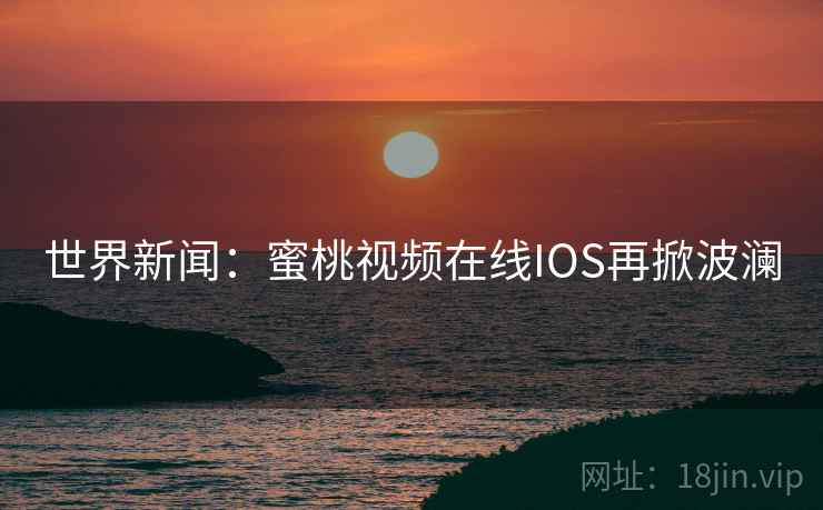 世界新闻:蜜桃视频在线IOS再掀波澜 第1张 世界新闻:蜜桃视频在线IOS再掀波澜 第1张