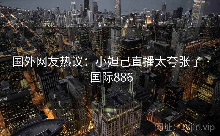 国外网友热议：小妲己直播太夸张了 · 国际886