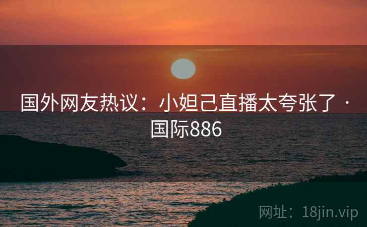 国外网友热议：小妲己直播太夸张了 · 国际886  第2张