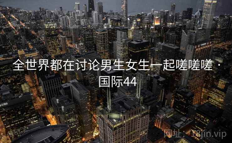 全世界都在讨论男生女生一起嗟嗟嗟 · 国际44  第2张