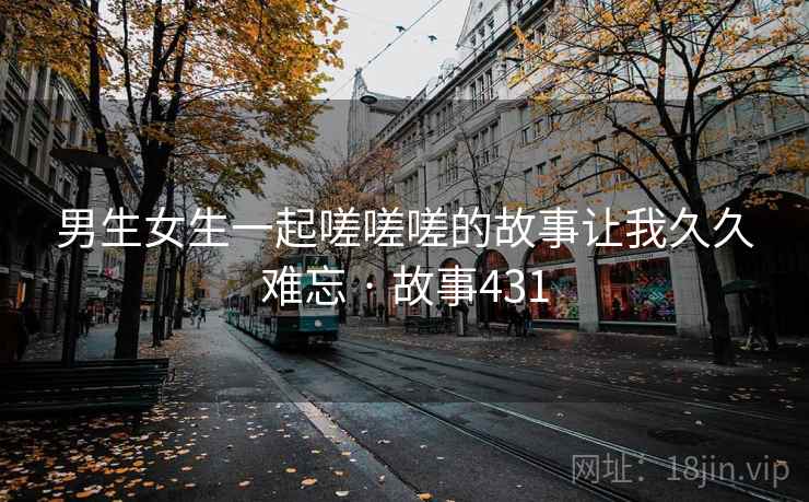 男生女生一起嗟嗟嗟的故事让我久久难忘 · 故事431  第1张