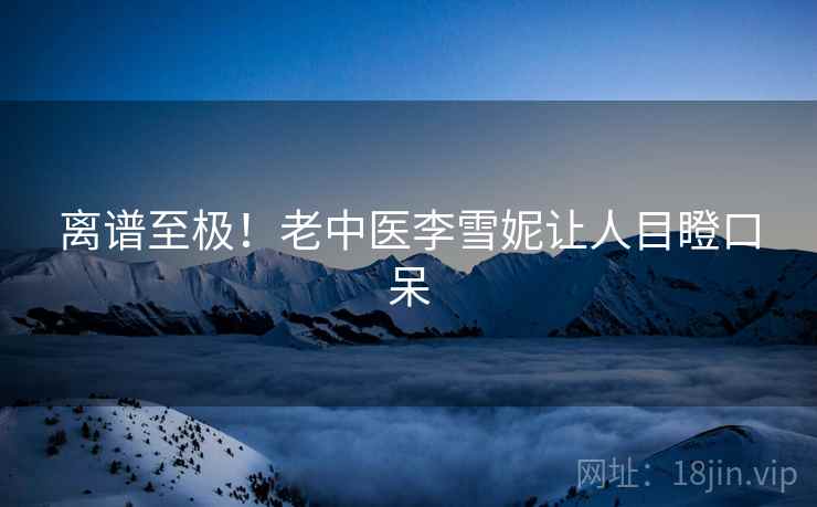 离谱至极！老中医李雪妮让人目瞪口呆  第1张