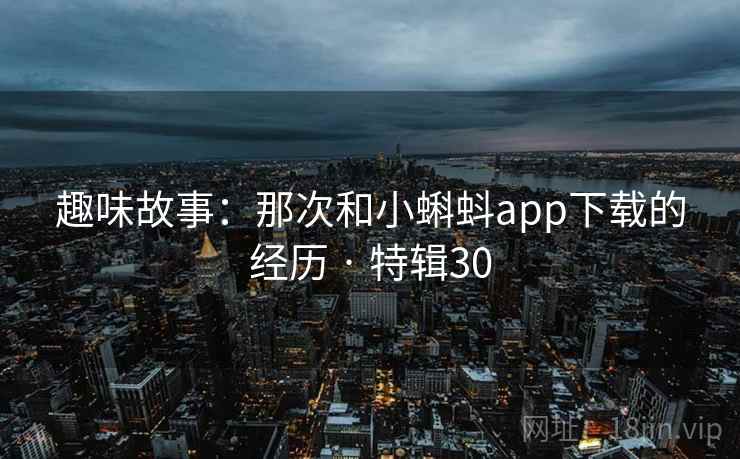 趣味故事：那次和小蝌蚪app下载的经历 · 特辑30