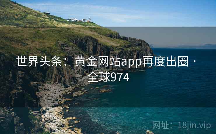 世界头条：黄金网站app再度出圈 · 全球974  第1张