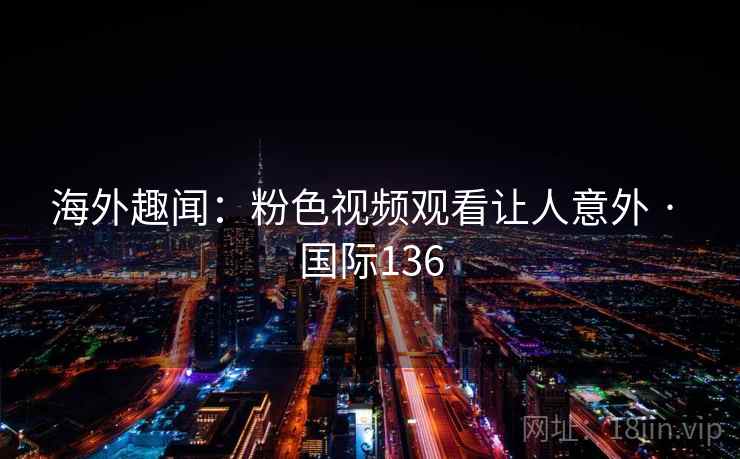 海外趣闻：粉色视频观看让人意外 · 国际136