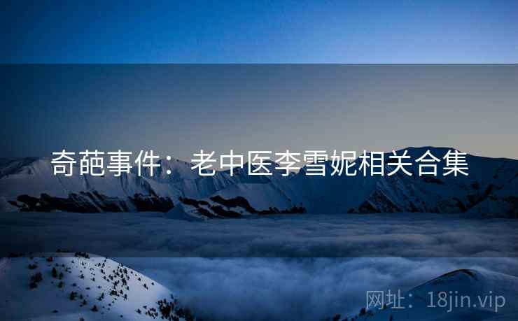 奇葩事件：老中医李雪妮相关合集  第1张