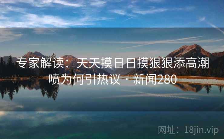 专家解读：天天摸日日摸狠狠添高潮喷为何引热议 · 新闻280