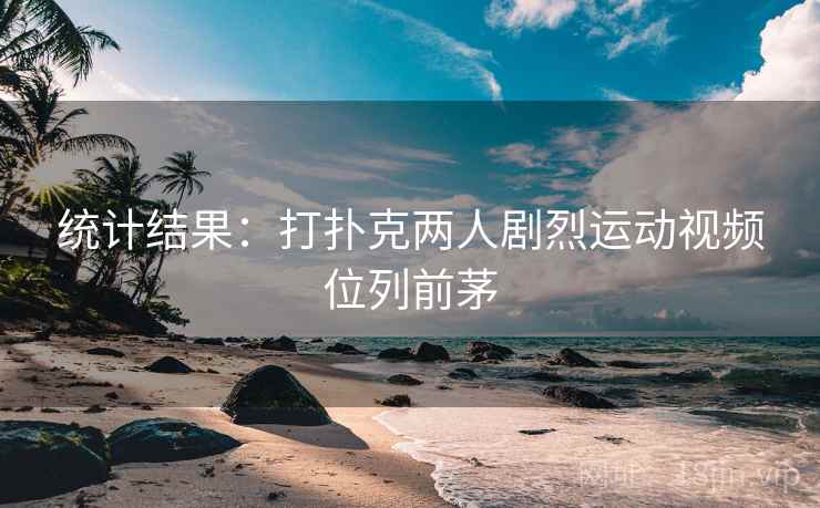 统计结果：打扑克两人剧烈运动视频位列前茅  第1张