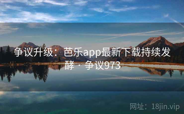 争议升级:芭乐app最新下载持续发酵 · 争议973 第2张 争议升级:芭乐app最新下载持续发酵 · 争议973 第2张