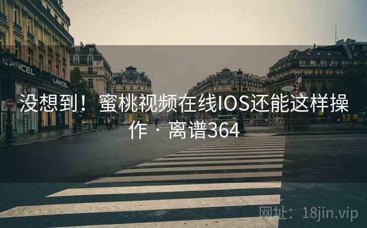 没想到！蜜桃视频在线IOS还能这样操作 · 离谱364