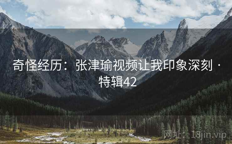 奇怪经历:张津瑜视频让我印象深刻 · 特辑42 第2张 奇怪经历:张津瑜视频让我印象深刻 · 特辑42 第2张