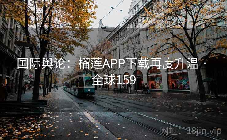 国际舆论:榴莲APP下载再度升温 · 全球159 第2张 国际舆论:榴莲APP下载再度升温 · 全球159 第2张