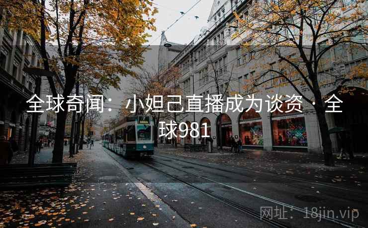 全球奇闻:小妲己直播成为谈资 · 全球981 第2张 全球奇闻:小妲己直播成为谈资 · 全球981 第2张