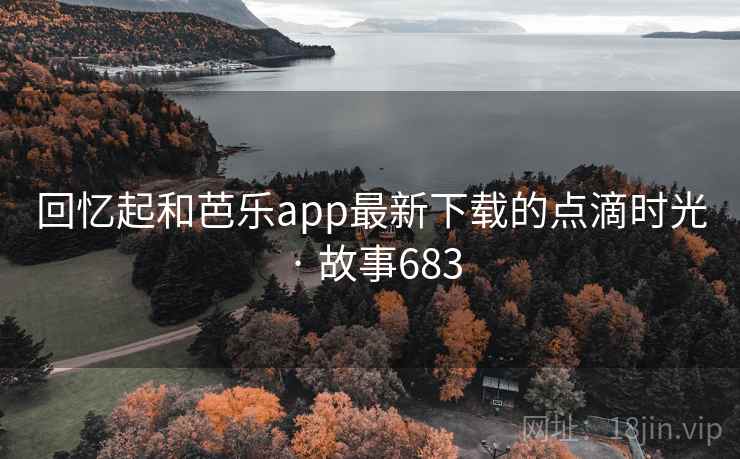 回忆起和芭乐app最新下载的点滴时光 · 故事683