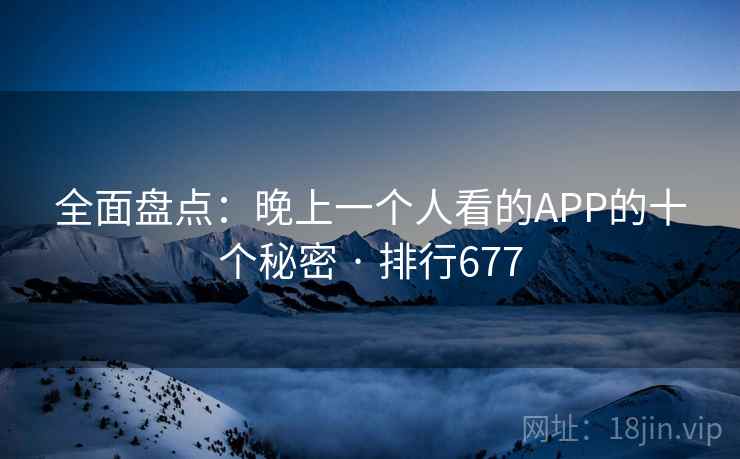 全面盘点:晚上一个人看的APP的十个秘密 · 排行677 第2张 全面盘点:晚上一个人看的APP的十个秘密 · 排行677 第2张