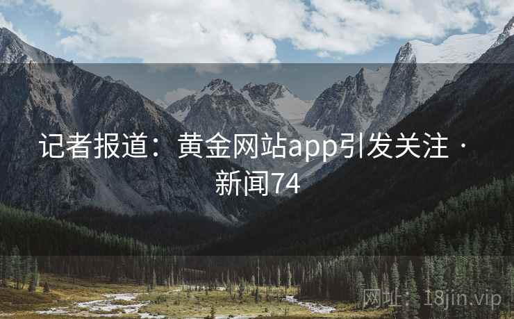 记者报道:黄金网站app引发关注 · 新闻74 第2张 记者报道:黄金网站app引发关注 · 新闻74 第2张