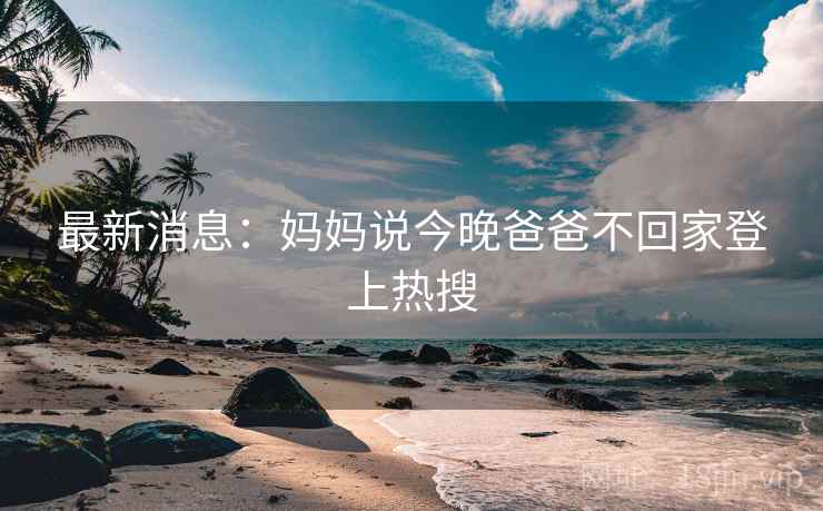 最新消息:妈妈说今晚爸爸不回家登上热搜 第2张 最新消息:妈妈说今晚爸爸不回家登上热搜 第2张